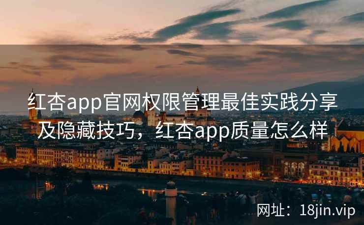 红杏app官网权限管理最佳实践分享及隐藏技巧，红杏app质量怎么样