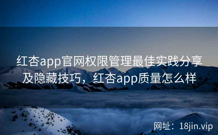 红杏app官网权限管理最佳实践分享及隐藏技巧，红杏app质量怎么样