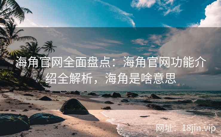 海角官网全面盘点：海角官网功能介绍全解析，海角是啥意思