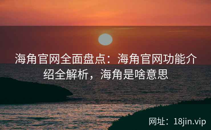 海角官网全面盘点：海角官网功能介绍全解析，海角是啥意思