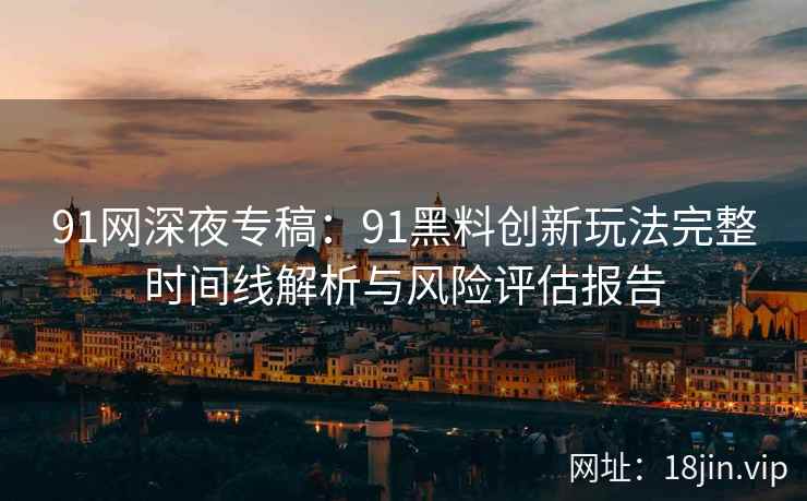 91网深夜专稿：91黑料创新玩法完整时间线解析与风险评估报告