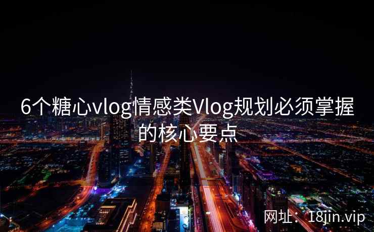 6个糖心vlog情感类Vlog规划必须掌握的核心要点