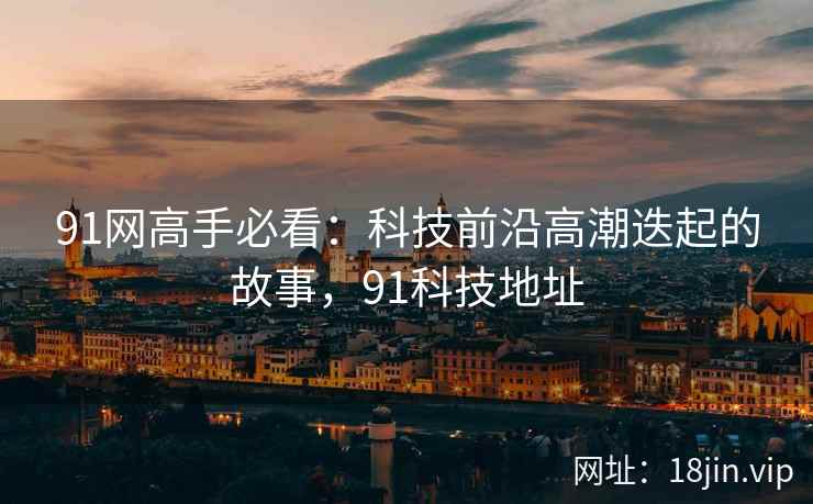 91网高手必看：科技前沿高潮迭起的故事，91科技地址  第2张