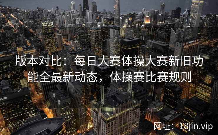 版本对比：每日大赛体操大赛新旧功能全最新动态，体操赛比赛规则