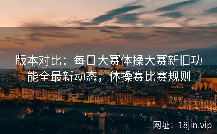 版本对比：每日大赛体操大赛新旧功能全最新动态，体操赛比赛规则