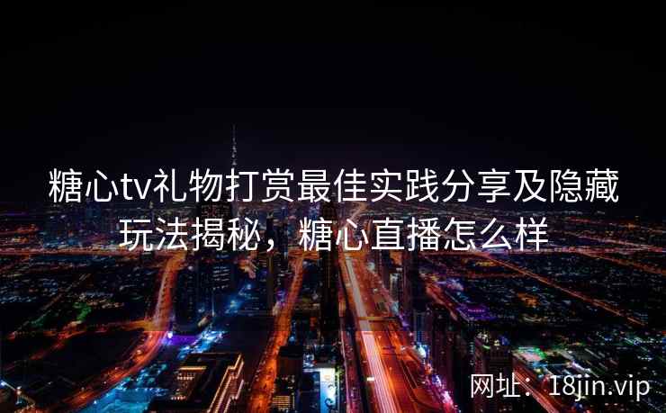 糖心tv礼物打赏最佳实践分享及隐藏玩法揭秘，糖心直播怎么样