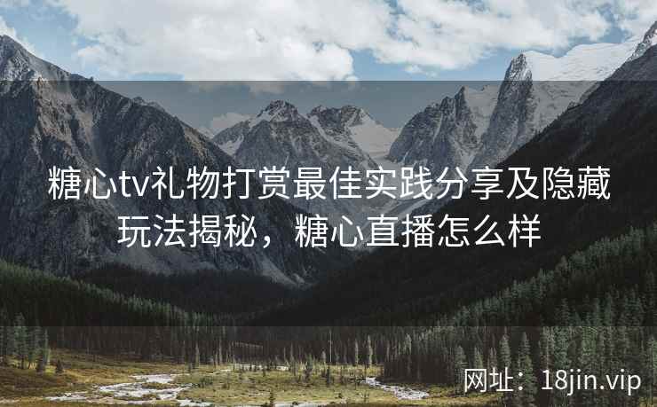 糖心tv礼物打赏最佳实践分享及隐藏玩法揭秘，糖心直播怎么样
