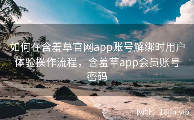 如何在含羞草官网app账号解绑时用户体验操作流程，含羞草app会员账号密码