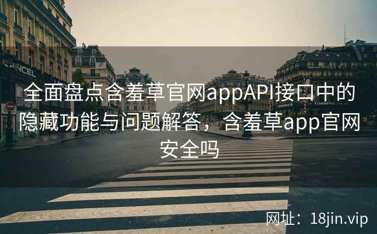 全面盘点含羞草官网appAPI接口中的隐藏功能与问题解答，含羞草app官网安全吗