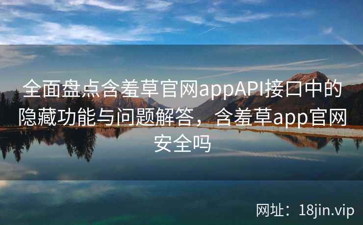 全面盘点含羞草官网appAPI接口中的隐藏功能与问题解答，含羞草app官网安全吗