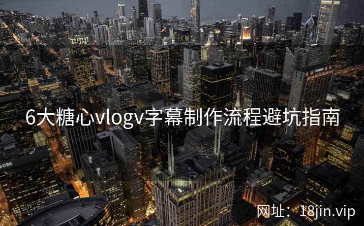 6大糖心vlogv字幕制作流程避坑指南