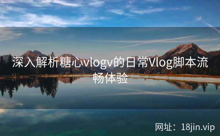 深入解析糖心vlogv的日常Vlog脚本流畅体验