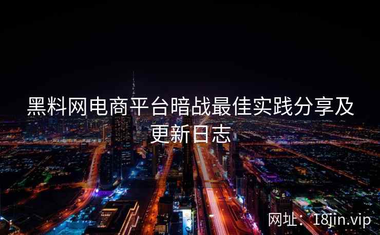 黑料网电商平台暗战最佳实践分享及更新日志