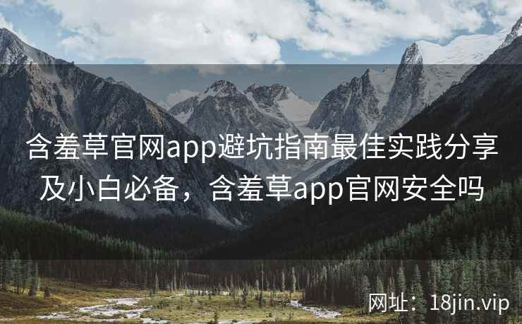 含羞草官网app避坑指南最佳实践分享及小白必备，含羞草app官网安全吗