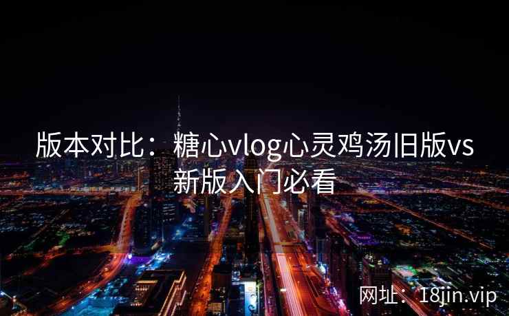 版本对比：糖心vlog心灵鸡汤旧版vs新版入门必看