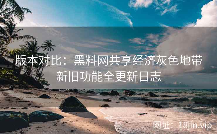 版本对比：黑料网共享经济灰色地带新旧功能全更新日志