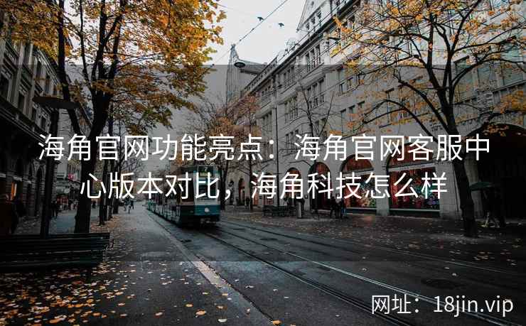 海角官网功能亮点：海角官网客服中心版本对比，海角科技怎么样
