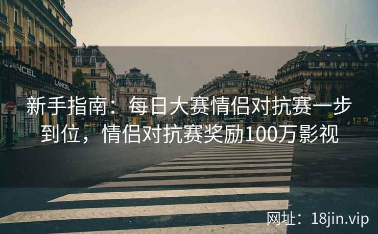 新手指南：每日大赛情侣对抗赛一步到位，情侣对抗赛奖励100万影视