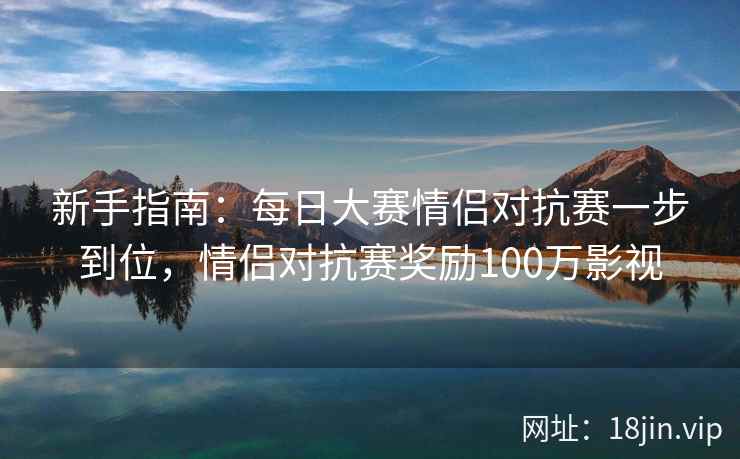新手指南：每日大赛情侣对抗赛一步到位，情侣对抗赛奖励100万影视
