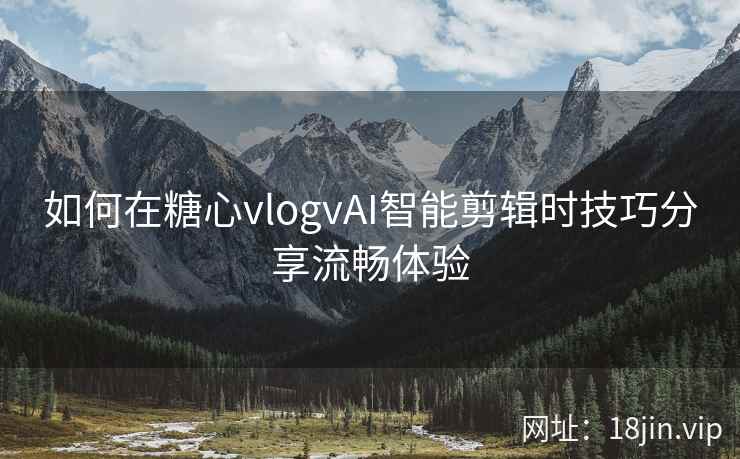 如何在糖心vlogvAI智能剪辑时技巧分享流畅体验