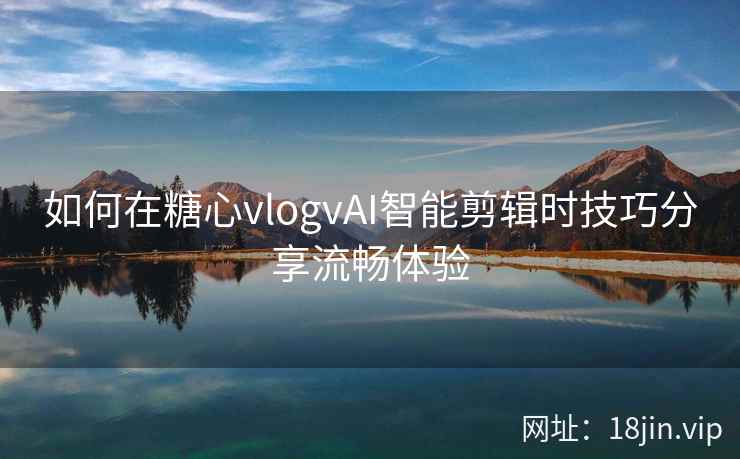 如何在糖心vlogvAI智能剪辑时技巧分享流畅体验
