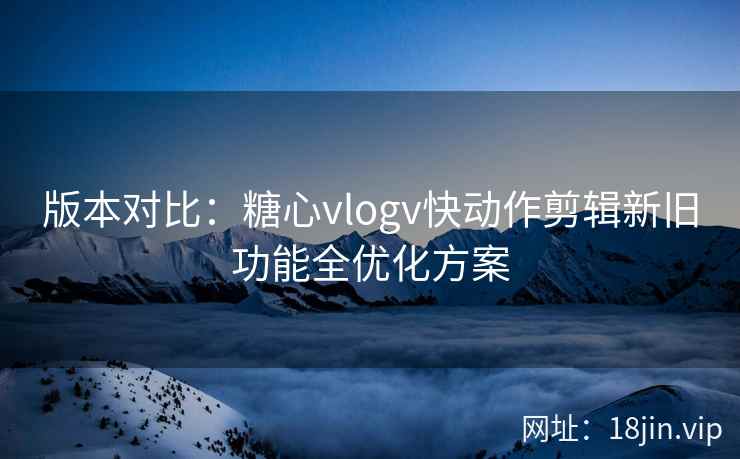 版本对比：糖心vlogv快动作剪辑新旧功能全优化方案