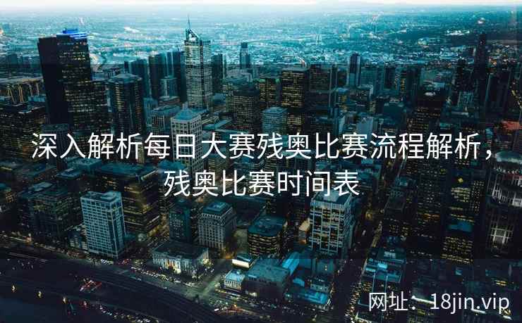 深入解析每日大赛残奥比赛流程解析，残奥比赛时间表