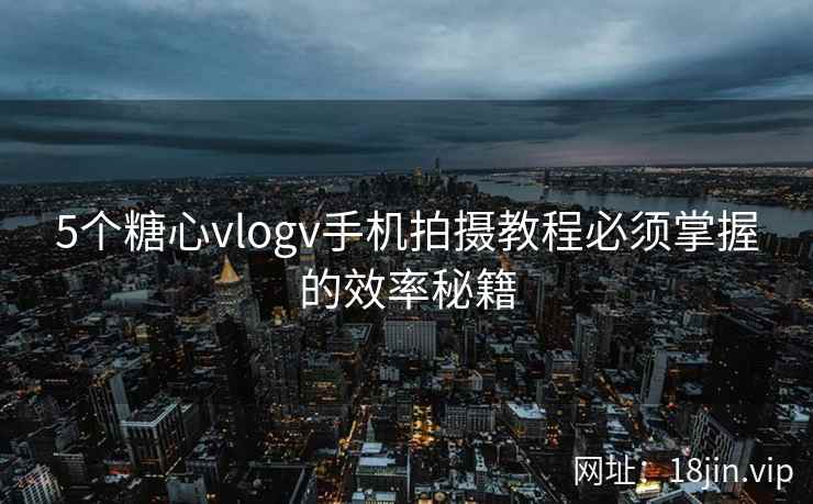 5个糖心vlogv手机拍摄教程必须掌握的效率秘籍