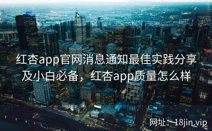 红杏app官网消息通知最佳实践分享及小白必备，红杏app质量怎么样