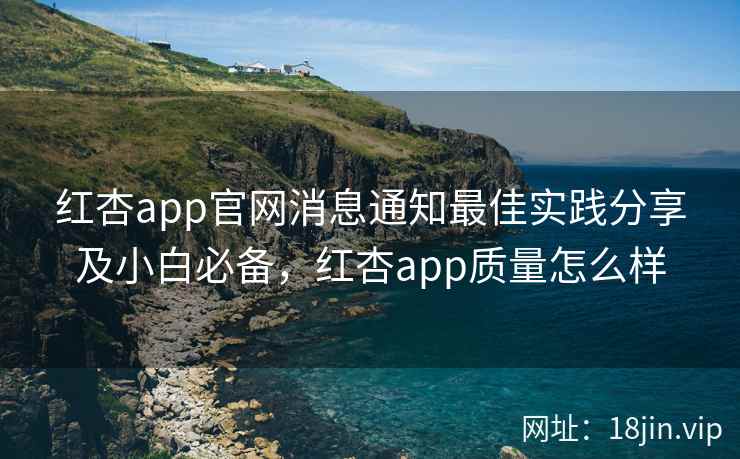 红杏app官网消息通知最佳实践分享及小白必备，红杏app质量怎么样