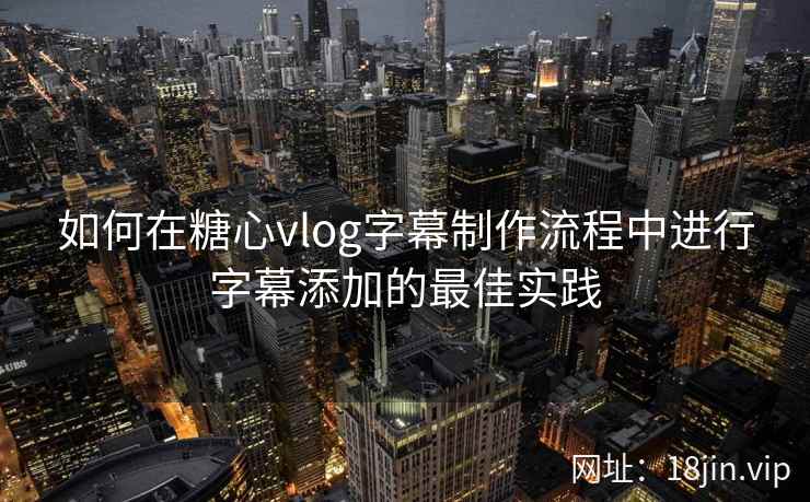 如何在糖心vlog字幕制作流程中进行字幕添加的最佳实践
