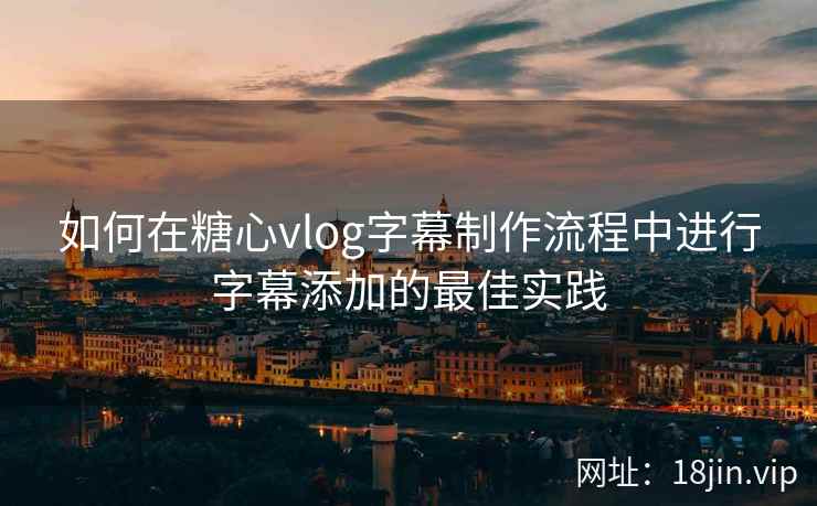 如何在糖心vlog字幕制作流程中进行字幕添加的最佳实践