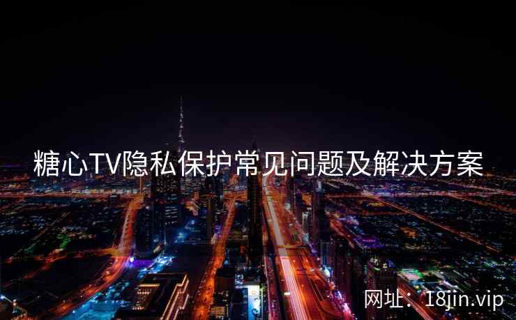 糖心TV隐私保护常见问题及解决方案