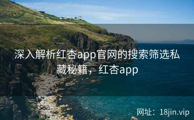 深入解析红杏app官网的搜索筛选私藏秘籍，红杏app