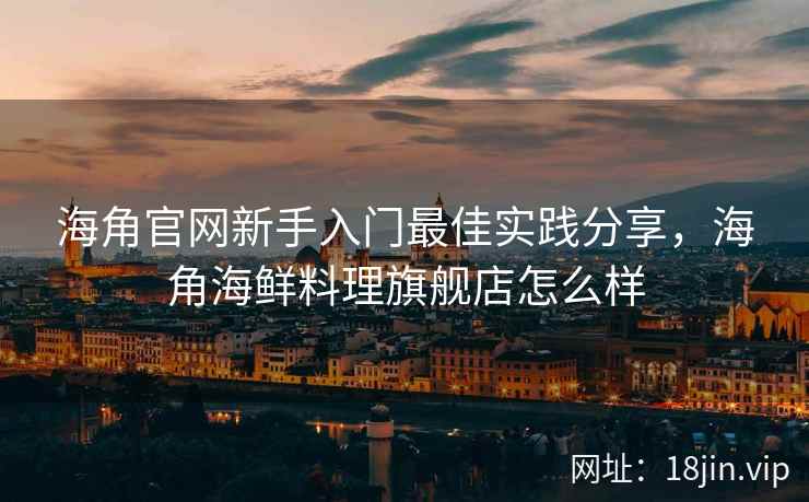 海角官网新手入门最佳实践分享，海角海鲜料理旗舰店怎么样
