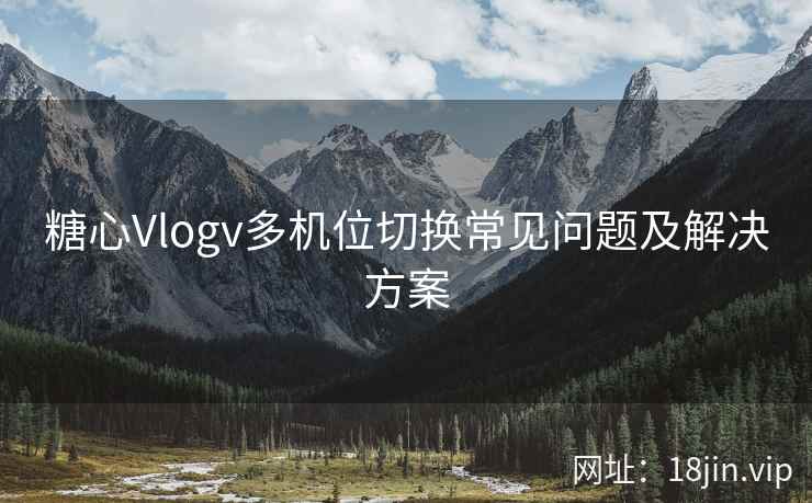 糖心Vlogv多机位切换常见问题及解决方案