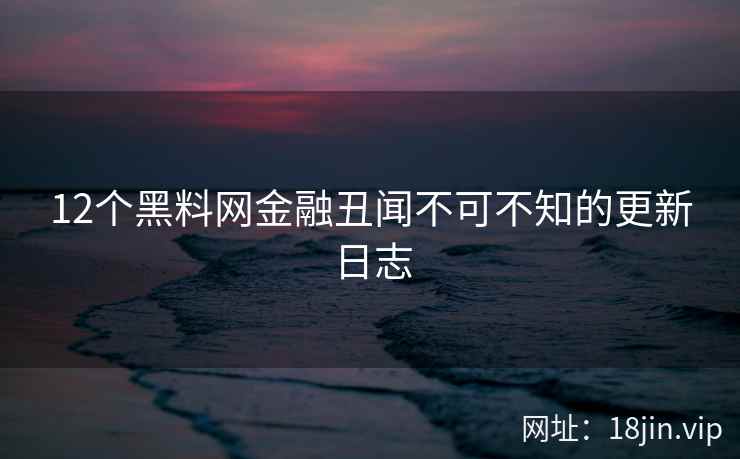 12个黑料网金融丑闻不可不知的更新日志
