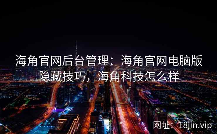 海角官网后台管理：海角官网电脑版隐藏技巧，海角科技怎么样