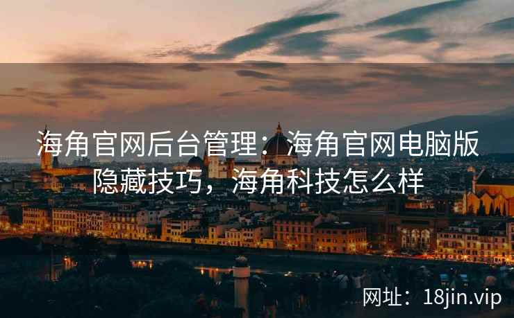 海角官网后台管理：海角官网电脑版隐藏技巧，海角科技怎么样