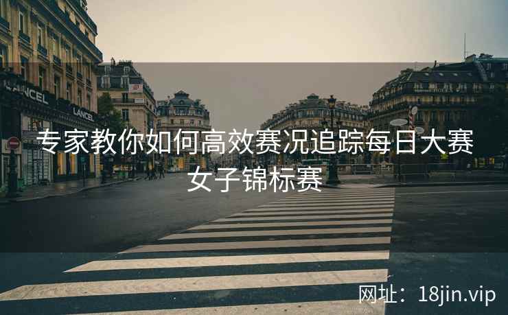 专家教你如何高效赛况追踪每日大赛女子锦标赛