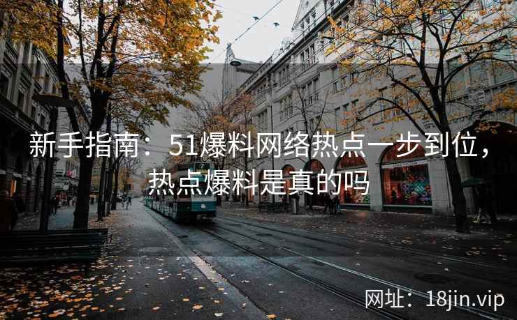 新手指南：51爆料网络热点一步到位，热点爆料是真的吗