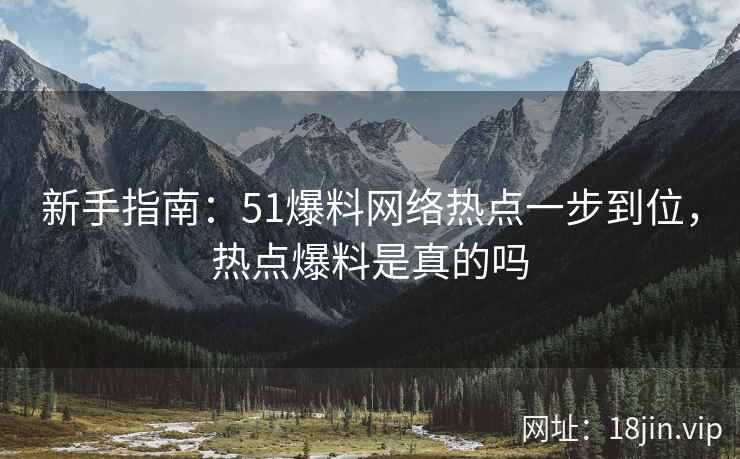 新手指南：51爆料网络热点一步到位，热点爆料是真的吗