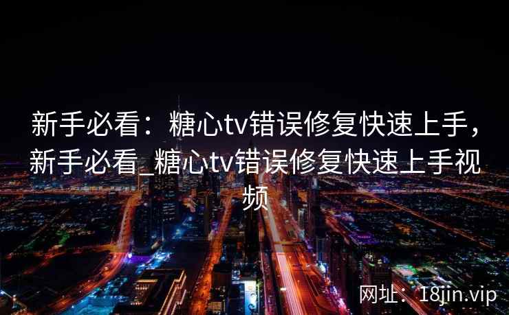 新手必看：糖心tv错误修复快速上手，新手必看_糖心tv错误修复快速上手视频