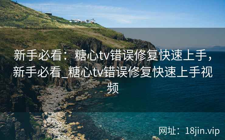 新手必看：糖心tv错误修复快速上手，新手必看_糖心tv错误修复快速上手视频