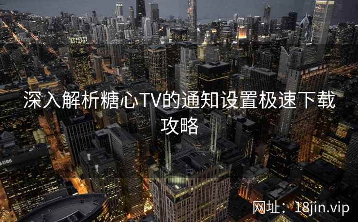 深入解析糖心TV的通知设置极速下载攻略