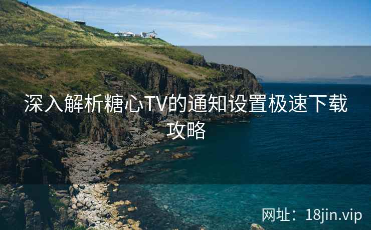 深入解析糖心TV的通知设置极速下载攻略