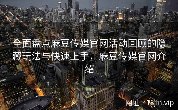 全面盘点麻豆传媒官网活动回顾的隐藏玩法与快速上手，麻豆传媒官网介绍