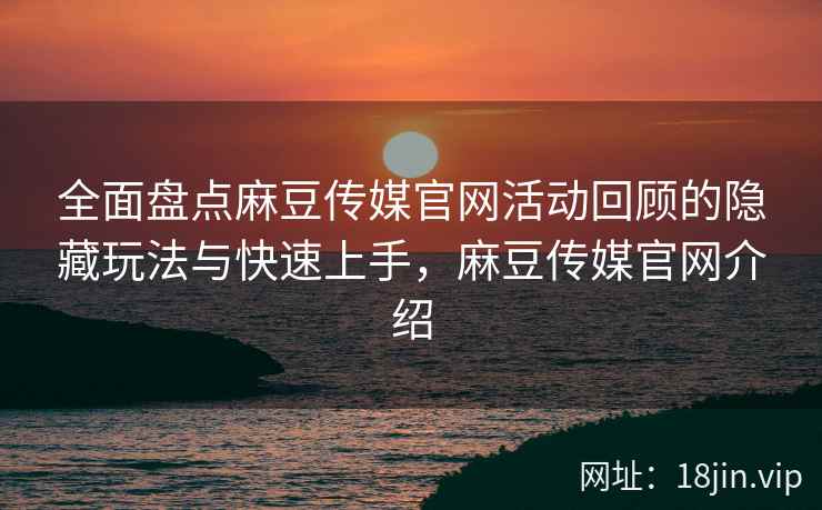 全面盘点麻豆传媒官网活动回顾的隐藏玩法与快速上手，麻豆传媒官网介绍