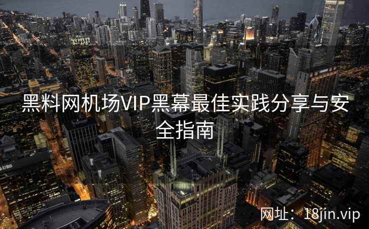 黑料网机场VIP黑幕最佳实践分享与安全指南