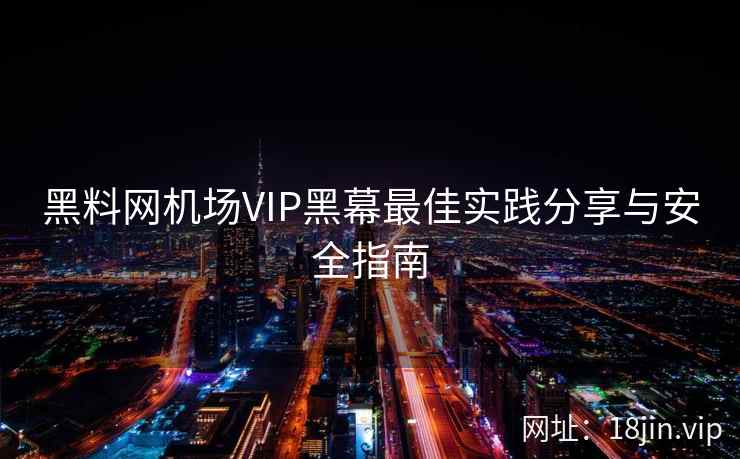 黑料网机场VIP黑幕最佳实践分享与安全指南